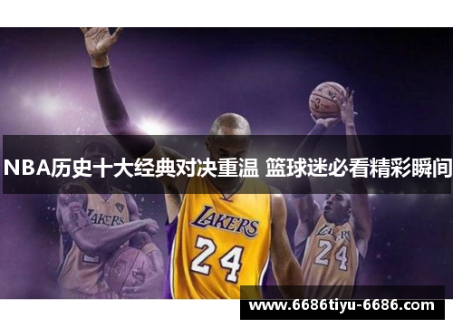 NBA历史十大经典对决重温 篮球迷必看精彩瞬间