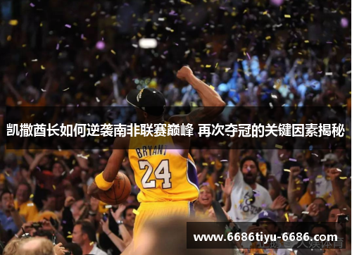 凯撒酋长如何逆袭南非联赛巅峰 再次夺冠的关键因素揭秘