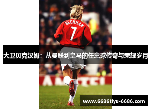 大卫贝克汉姆：从曼联到皇马的任意球传奇与荣耀岁月