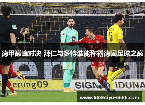 德甲巅峰对决 拜仁与多特谁能称霸德国足球之巅