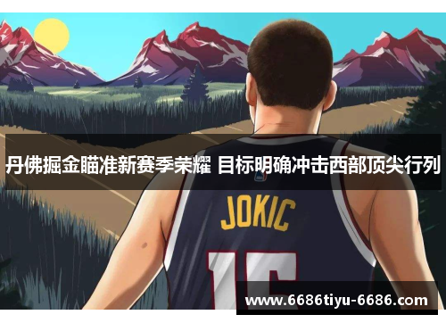 丹佛掘金瞄准新赛季荣耀 目标明确冲击西部顶尖行列