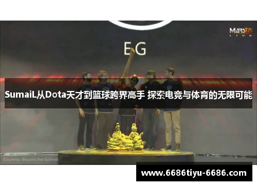 SumaiL从Dota天才到篮球跨界高手 探索电竞与体育的无限可能