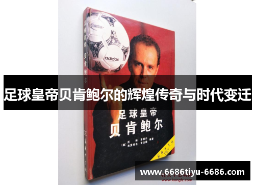 足球皇帝贝肯鲍尔的辉煌传奇与时代变迁