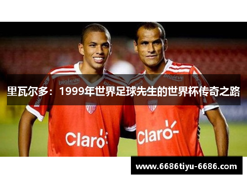 里瓦尔多：1999年世界足球先生的世界杯传奇之路