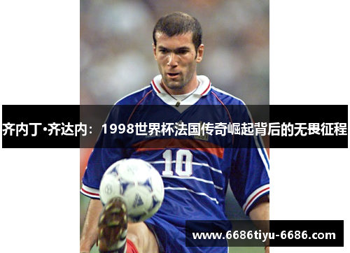 齐内丁·齐达内：1998世界杯法国传奇崛起背后的无畏征程