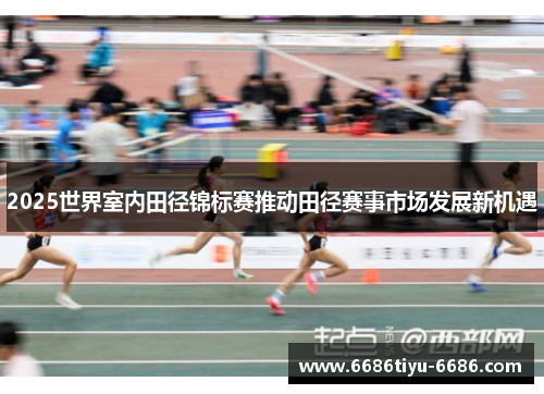 2025世界室内田径锦标赛推动田径赛事市场发展新机遇