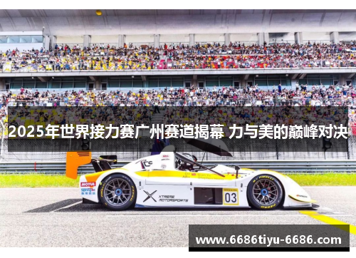 2025年世界接力赛广州赛道揭幕 力与美的巅峰对决