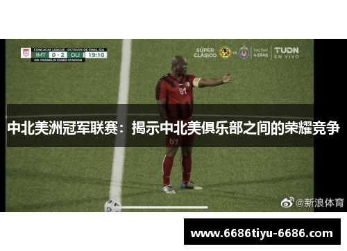 中北美洲冠军联赛：揭示中北美俱乐部之间的荣耀竞争
