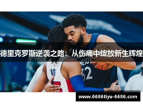德里克罗斯逆袭之路：从伤痛中绽放新生辉煌