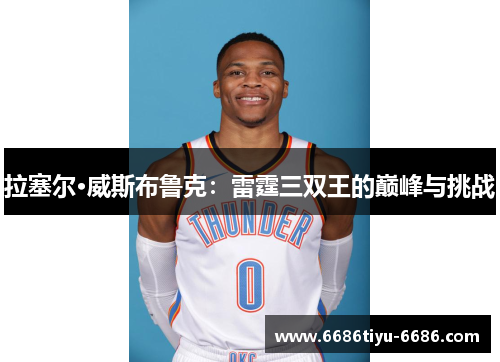 拉塞尔·威斯布鲁克：雷霆三双王的巅峰与挑战