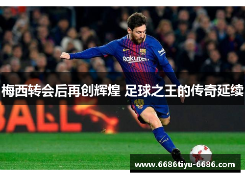 梅西转会后再创辉煌 足球之王的传奇延续