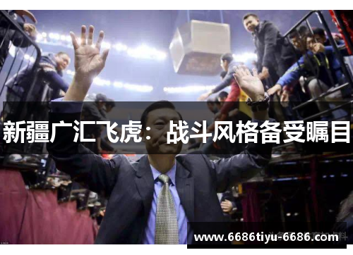 新疆广汇飞虎：战斗风格备受瞩目