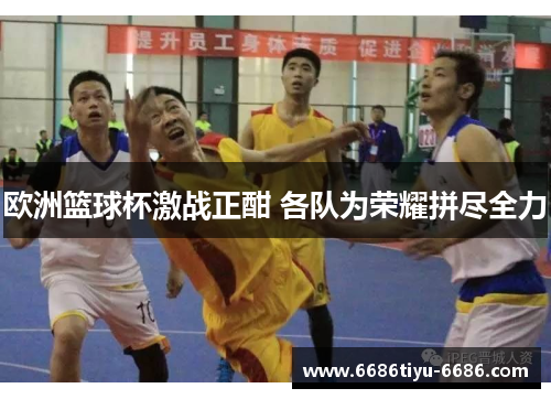 欧洲篮球杯激战正酣 各队为荣耀拼尽全力