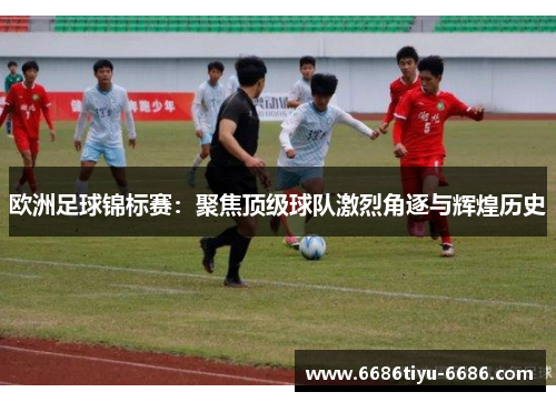欧洲足球锦标赛：聚焦顶级球队激烈角逐与辉煌历史