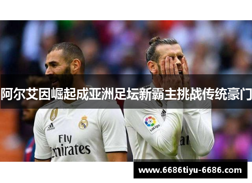 阿尔艾因崛起成亚洲足坛新霸主挑战传统豪门