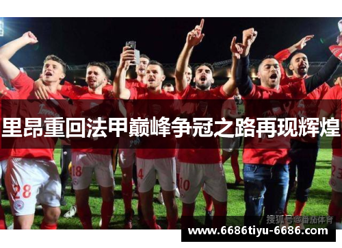 里昂重回法甲巅峰争冠之路再现辉煌