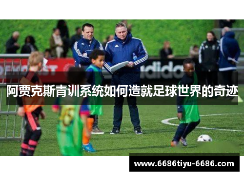 阿贾克斯青训系统如何造就足球世界的奇迹