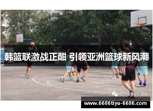韩篮联激战正酣 引领亚洲篮球新风潮
