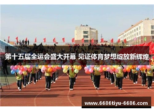 第十五届全运会盛大开幕 见证体育梦想绽放新辉煌