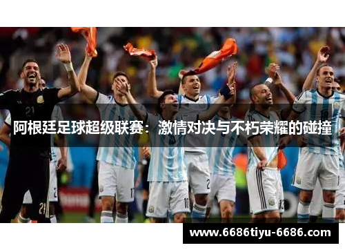 阿根廷足球超级联赛：激情对决与不朽荣耀的碰撞