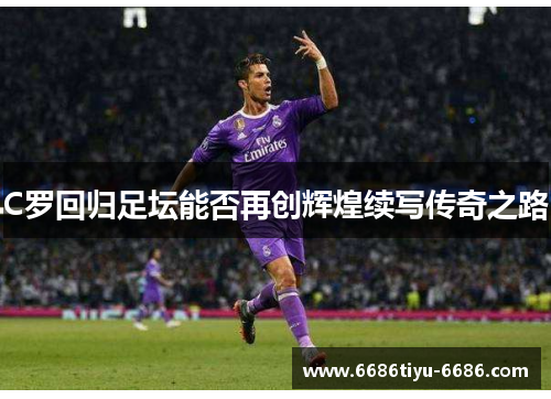 C罗回归足坛能否再创辉煌续写传奇之路