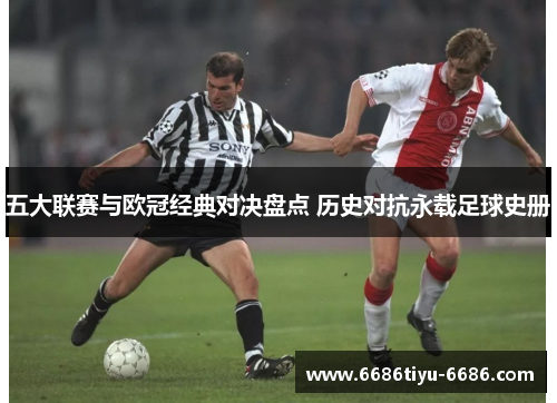 五大联赛与欧冠经典对决盘点 历史对抗永载足球史册