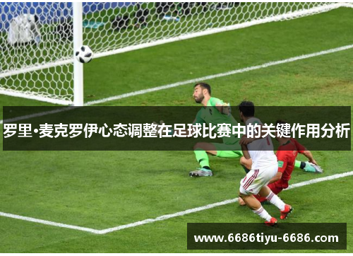 罗里·麦克罗伊心态调整在足球比赛中的关键作用分析