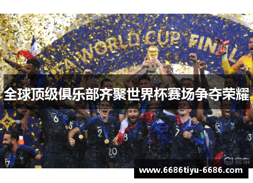 全球顶级俱乐部齐聚世界杯赛场争夺荣耀