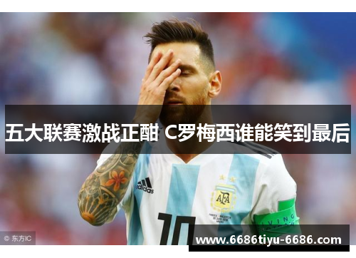 五大联赛激战正酣 C罗梅西谁能笑到最后
