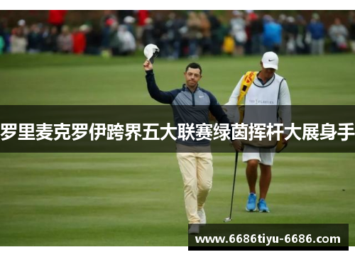 罗里麦克罗伊跨界五大联赛绿茵挥杆大展身手