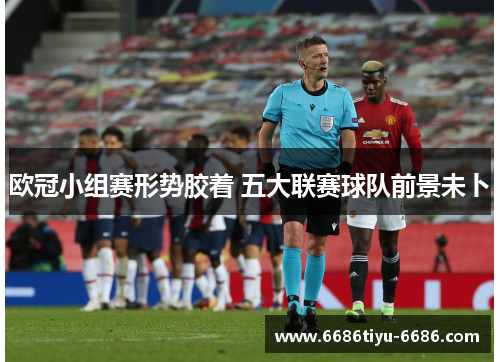欧冠小组赛形势胶着 五大联赛球队前景未卜