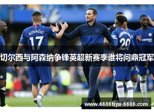 切尔西与阿森纳争锋英超新赛季谁将问鼎冠军