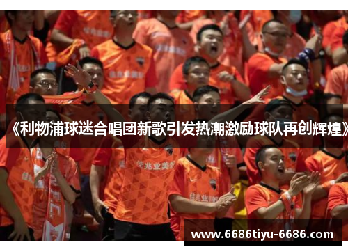 《利物浦球迷合唱团新歌引发热潮激励球队再创辉煌》