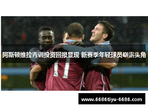 阿斯顿维拉青训投资回报显现 新赛季年轻球员崭露头角