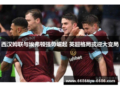 西汉姆联与埃弗顿强势崛起 英超格局或迎大变局