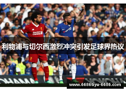 利物浦与切尔西激烈冲突引发足球界热议