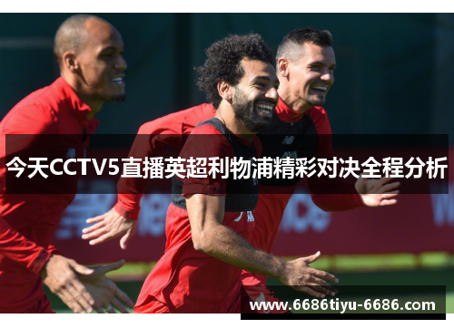 今天CCTV5直播英超利物浦精彩对决全程分析