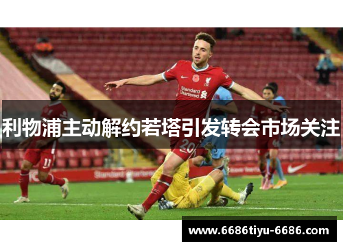 利物浦主动解约若塔引发转会市场关注