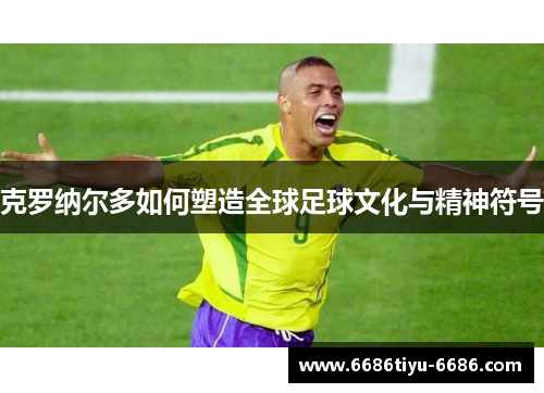 克罗纳尔多如何塑造全球足球文化与精神符号