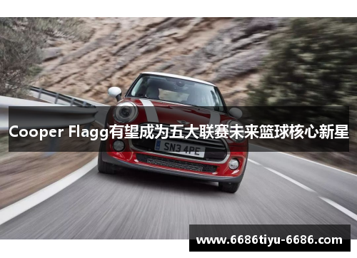 Cooper Flagg有望成为五大联赛未来篮球核心新星