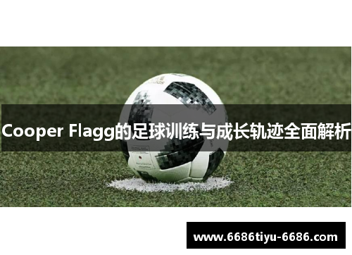 Cooper Flagg的足球训练与成长轨迹全面解析