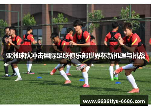 亚洲球队冲击国际足联俱乐部世界杯新机遇与挑战