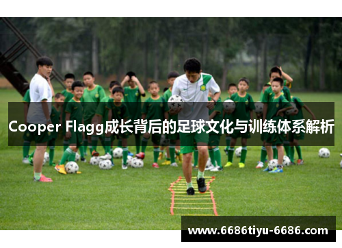 Cooper Flagg成长背后的足球文化与训练体系解析
