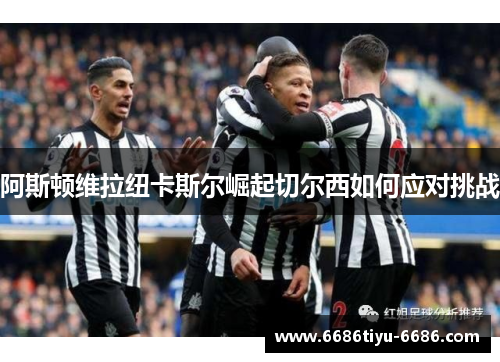 阿斯顿维拉纽卡斯尔崛起切尔西如何应对挑战