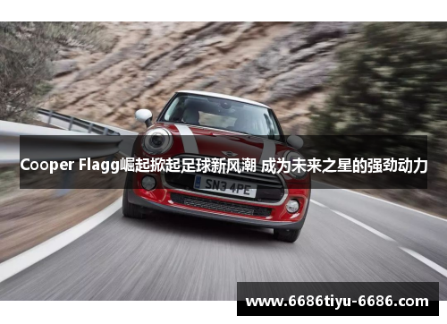 Cooper Flagg崛起掀起足球新风潮 成为未来之星的强劲动力