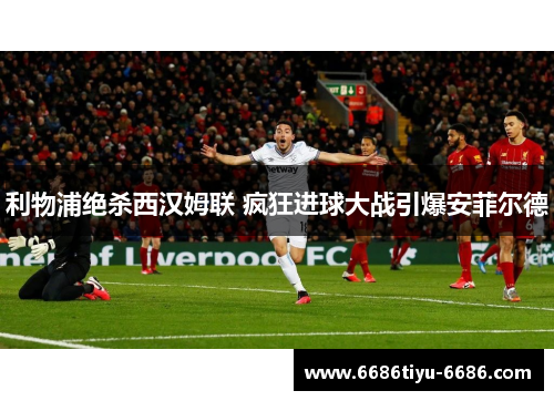 利物浦绝杀西汉姆联 疯狂进球大战引爆安菲尔德