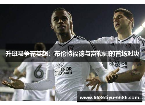 升班马争霸英超：布伦特福德与富勒姆的首场对决