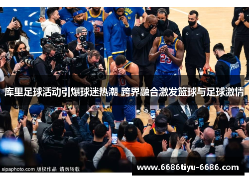 库里足球活动引爆球迷热潮 跨界融合激发篮球与足球激情
